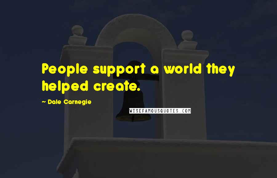 Dale Carnegie Quotes: People support a world they helped create.