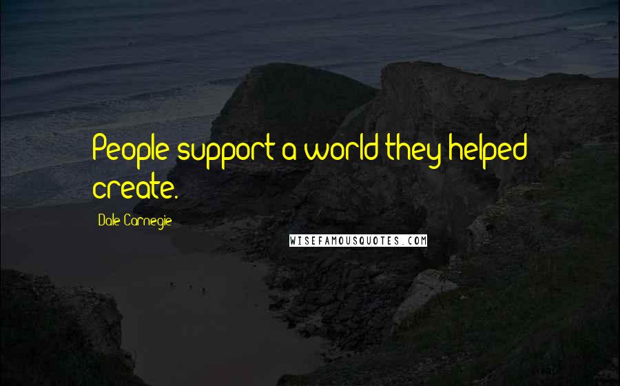 Dale Carnegie Quotes: People support a world they helped create.