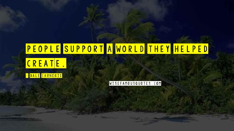 Dale Carnegie Quotes: People support a world they helped create.