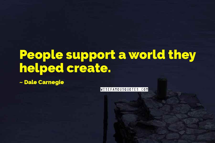 Dale Carnegie Quotes: People support a world they helped create.