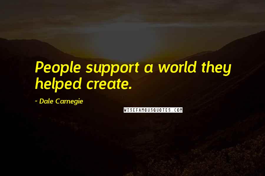 Dale Carnegie Quotes: People support a world they helped create.