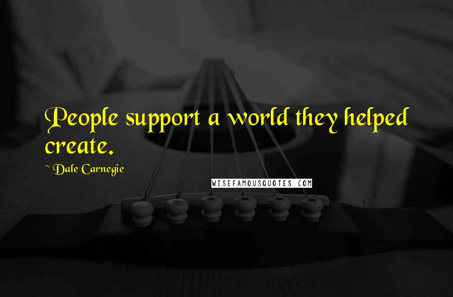 Dale Carnegie Quotes: People support a world they helped create.