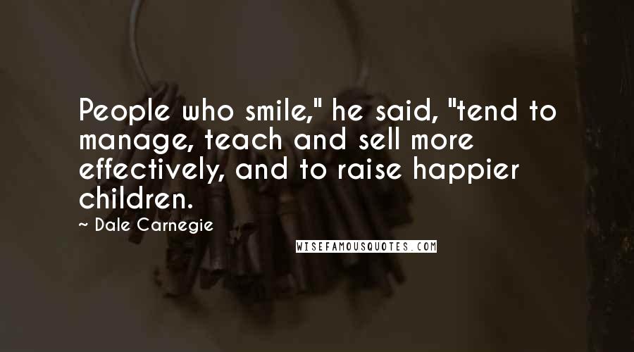 Dale Carnegie Quotes: People who smile," he said, "tend to manage, teach and sell more effectively, and to raise happier children.