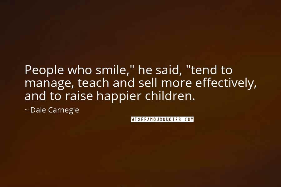 Dale Carnegie Quotes: People who smile," he said, "tend to manage, teach and sell more effectively, and to raise happier children.