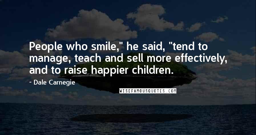 Dale Carnegie Quotes: People who smile," he said, "tend to manage, teach and sell more effectively, and to raise happier children.