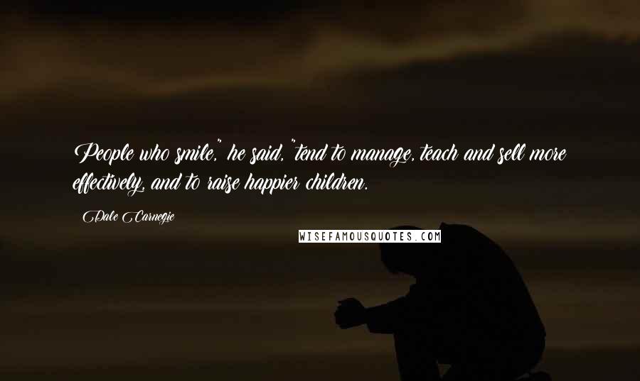 Dale Carnegie Quotes: People who smile," he said, "tend to manage, teach and sell more effectively, and to raise happier children.