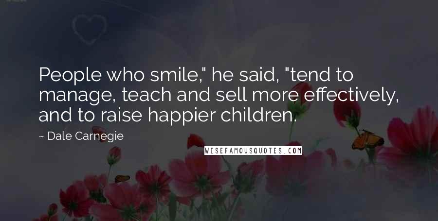 Dale Carnegie Quotes: People who smile," he said, "tend to manage, teach and sell more effectively, and to raise happier children.