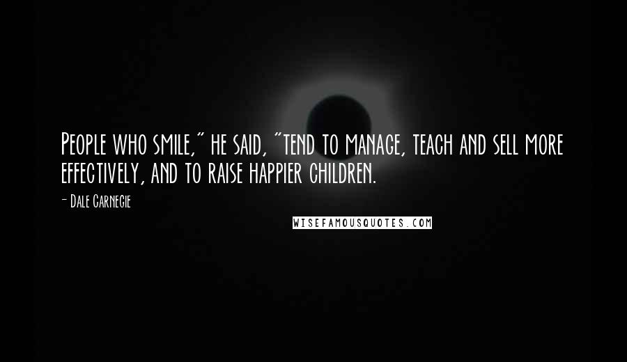 Dale Carnegie Quotes: People who smile," he said, "tend to manage, teach and sell more effectively, and to raise happier children.