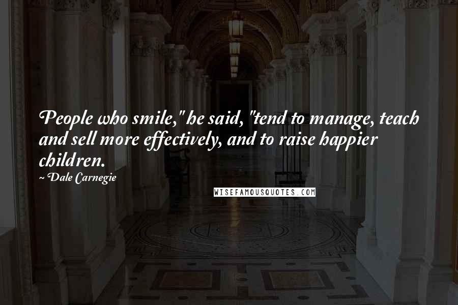 Dale Carnegie Quotes: People who smile," he said, "tend to manage, teach and sell more effectively, and to raise happier children.