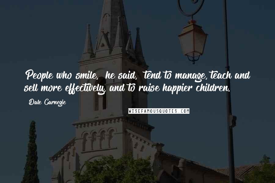 Dale Carnegie Quotes: People who smile," he said, "tend to manage, teach and sell more effectively, and to raise happier children.