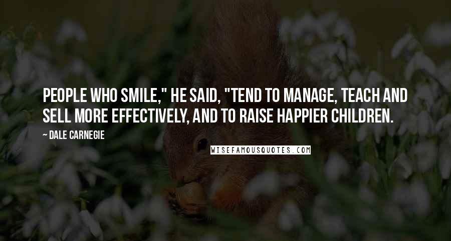 Dale Carnegie Quotes: People who smile," he said, "tend to manage, teach and sell more effectively, and to raise happier children.