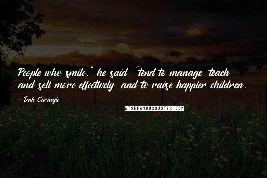 Dale Carnegie Quotes: People who smile," he said, "tend to manage, teach and sell more effectively, and to raise happier children.