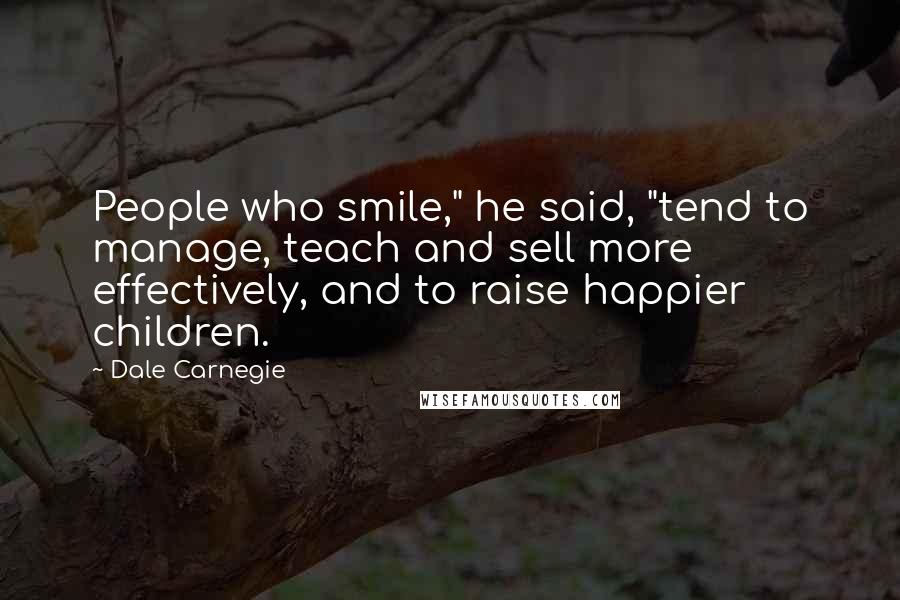 Dale Carnegie Quotes: People who smile," he said, "tend to manage, teach and sell more effectively, and to raise happier children.