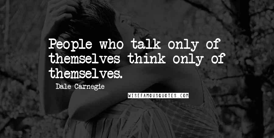 Dale Carnegie Quotes: People who talk only of themselves think only of themselves.