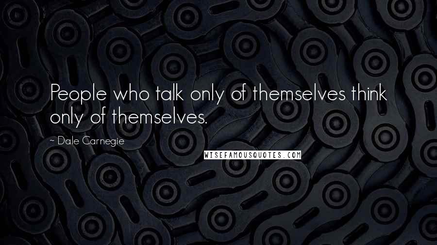 Dale Carnegie Quotes: People who talk only of themselves think only of themselves.
