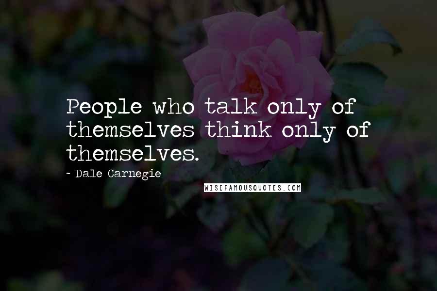 Dale Carnegie Quotes: People who talk only of themselves think only of themselves.