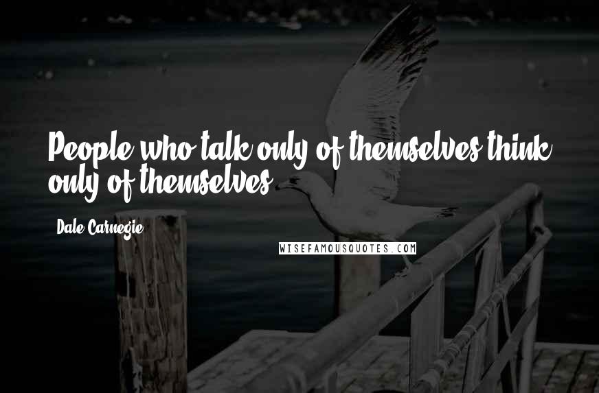 Dale Carnegie Quotes: People who talk only of themselves think only of themselves.