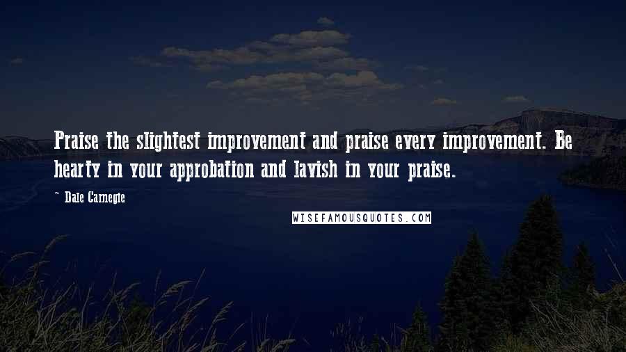 Dale Carnegie Quotes: Praise the slightest improvement and praise every improvement. Be hearty in your approbation and lavish in your praise.