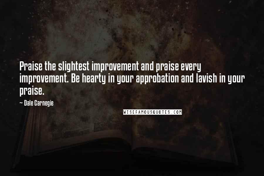 Dale Carnegie Quotes: Praise the slightest improvement and praise every improvement. Be hearty in your approbation and lavish in your praise.