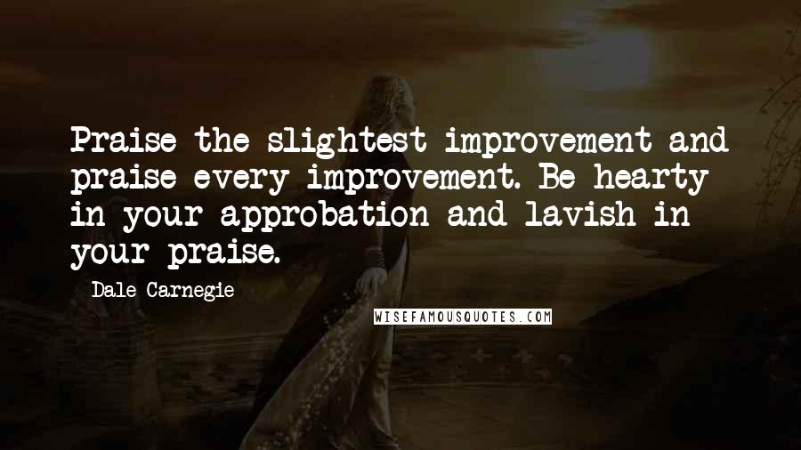 Dale Carnegie Quotes: Praise the slightest improvement and praise every improvement. Be hearty in your approbation and lavish in your praise.