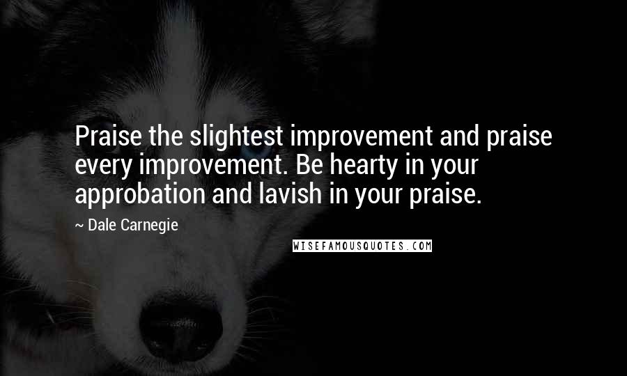 Dale Carnegie Quotes: Praise the slightest improvement and praise every improvement. Be hearty in your approbation and lavish in your praise.