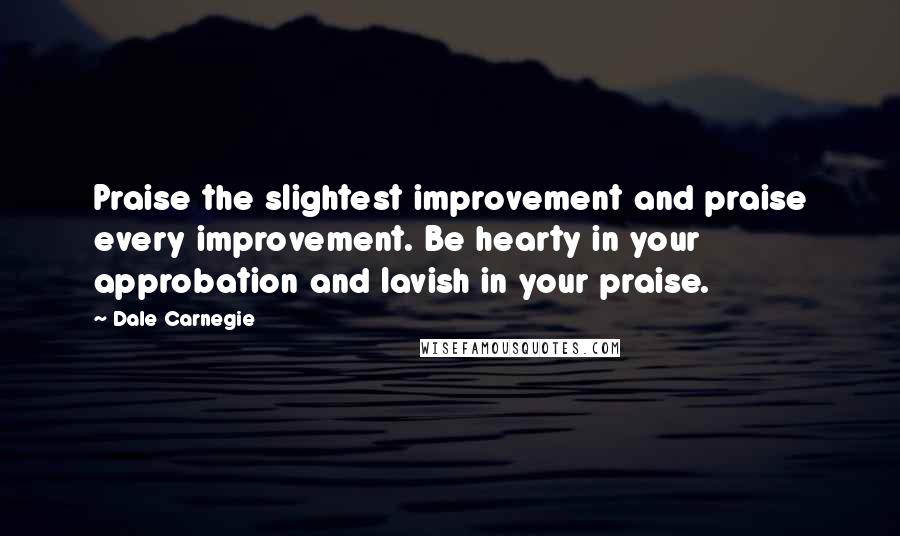 Dale Carnegie Quotes: Praise the slightest improvement and praise every improvement. Be hearty in your approbation and lavish in your praise.