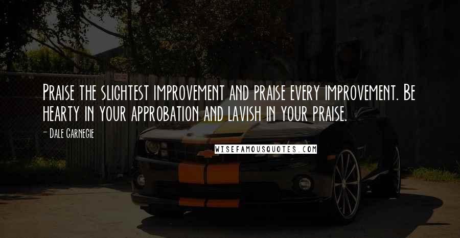 Dale Carnegie Quotes: Praise the slightest improvement and praise every improvement. Be hearty in your approbation and lavish in your praise.