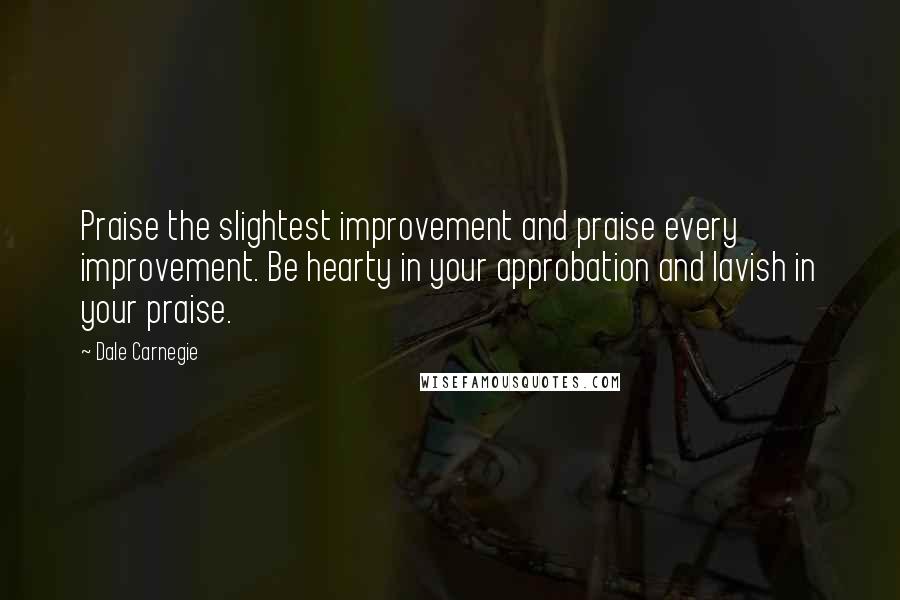 Dale Carnegie Quotes: Praise the slightest improvement and praise every improvement. Be hearty in your approbation and lavish in your praise.