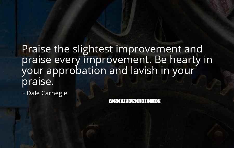 Dale Carnegie Quotes: Praise the slightest improvement and praise every improvement. Be hearty in your approbation and lavish in your praise.