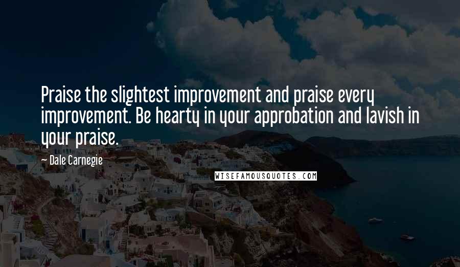 Dale Carnegie Quotes: Praise the slightest improvement and praise every improvement. Be hearty in your approbation and lavish in your praise.