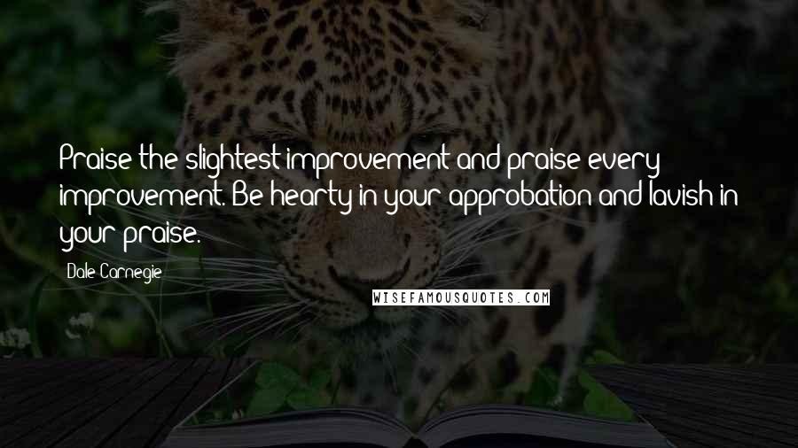 Dale Carnegie Quotes: Praise the slightest improvement and praise every improvement. Be hearty in your approbation and lavish in your praise.