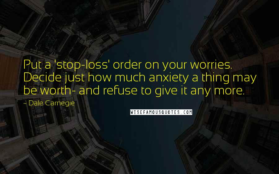 Dale Carnegie Quotes: Put a 'stop-loss' order on your worries. Decide just how much anxiety a thing may be worth- and refuse to give it any more.