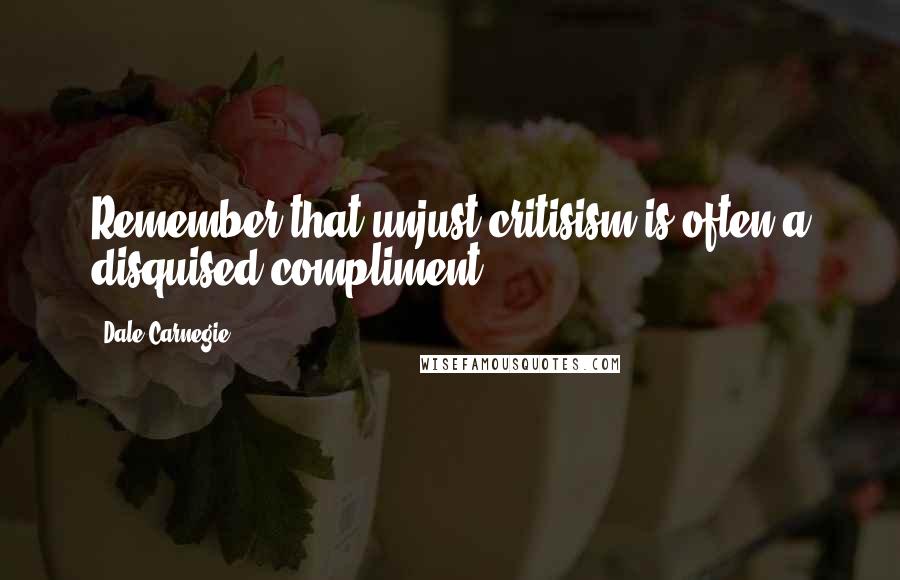 Dale Carnegie Quotes: Remember that unjust critisism is often a disquised compliment.