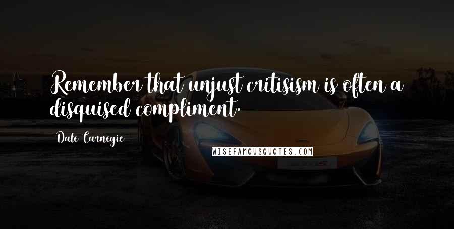 Dale Carnegie Quotes: Remember that unjust critisism is often a disquised compliment.