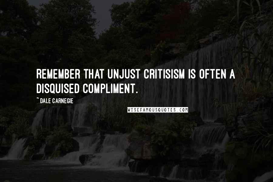 Dale Carnegie Quotes: Remember that unjust critisism is often a disquised compliment.