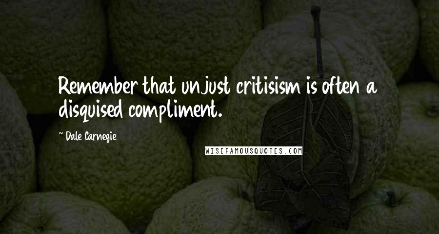 Dale Carnegie Quotes: Remember that unjust critisism is often a disquised compliment.