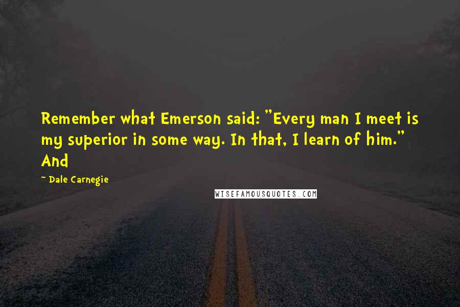 Dale Carnegie Quotes: Remember what Emerson said: "Every man I meet is my superior in some way. In that, I learn of him." And
