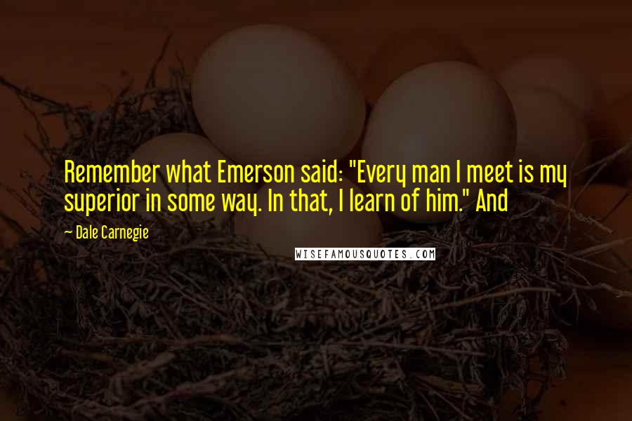 Dale Carnegie Quotes: Remember what Emerson said: "Every man I meet is my superior in some way. In that, I learn of him." And