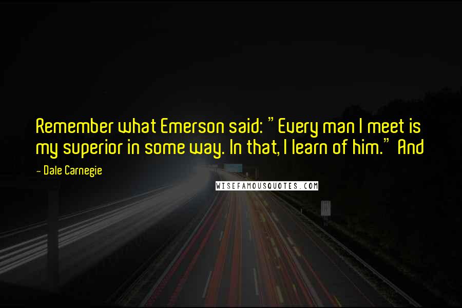 Dale Carnegie Quotes: Remember what Emerson said: "Every man I meet is my superior in some way. In that, I learn of him." And