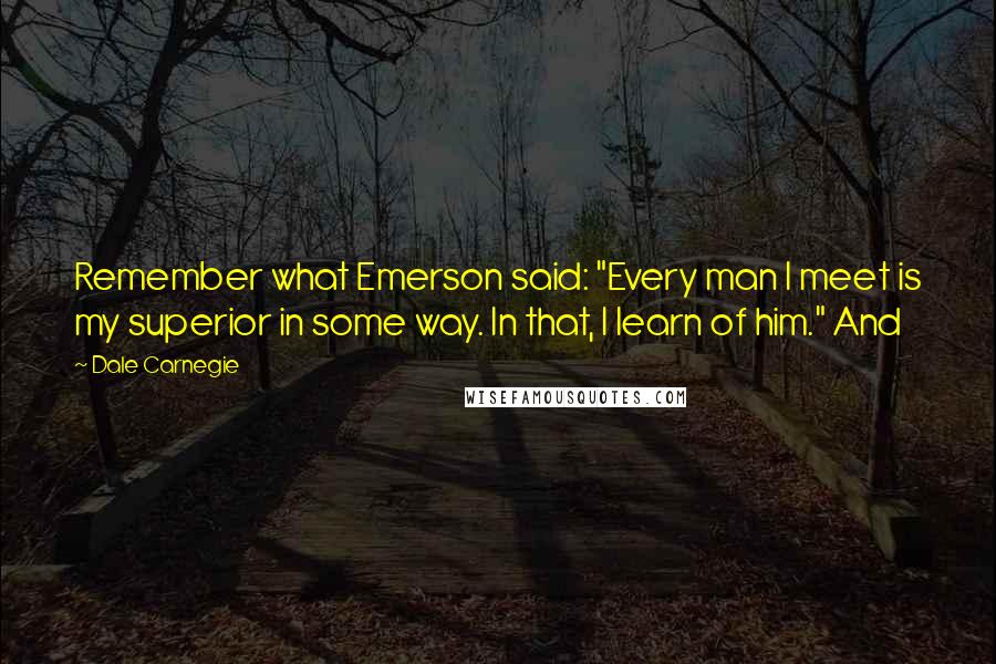 Dale Carnegie Quotes: Remember what Emerson said: "Every man I meet is my superior in some way. In that, I learn of him." And