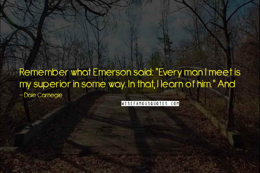Dale Carnegie Quotes: Remember what Emerson said: "Every man I meet is my superior in some way. In that, I learn of him." And