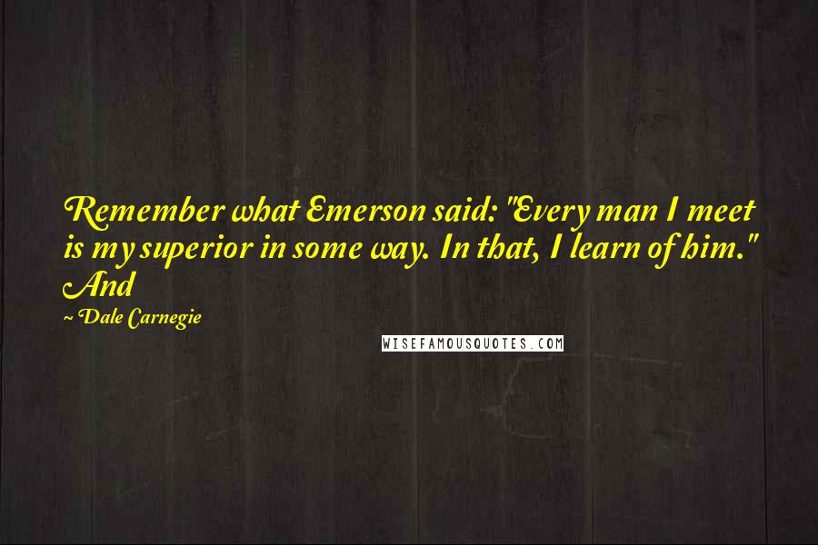 Dale Carnegie Quotes: Remember what Emerson said: "Every man I meet is my superior in some way. In that, I learn of him." And