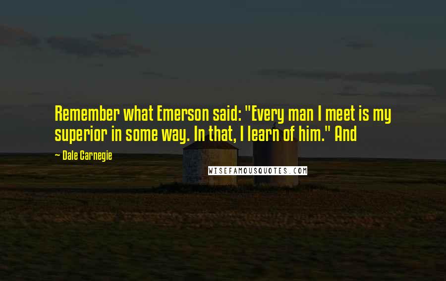 Dale Carnegie Quotes: Remember what Emerson said: "Every man I meet is my superior in some way. In that, I learn of him." And