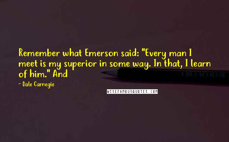 Dale Carnegie Quotes: Remember what Emerson said: "Every man I meet is my superior in some way. In that, I learn of him." And