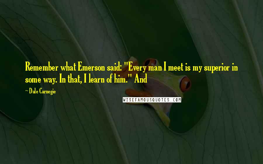 Dale Carnegie Quotes: Remember what Emerson said: "Every man I meet is my superior in some way. In that, I learn of him." And