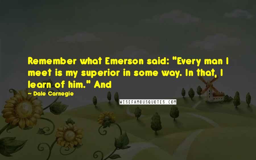 Dale Carnegie Quotes: Remember what Emerson said: "Every man I meet is my superior in some way. In that, I learn of him." And