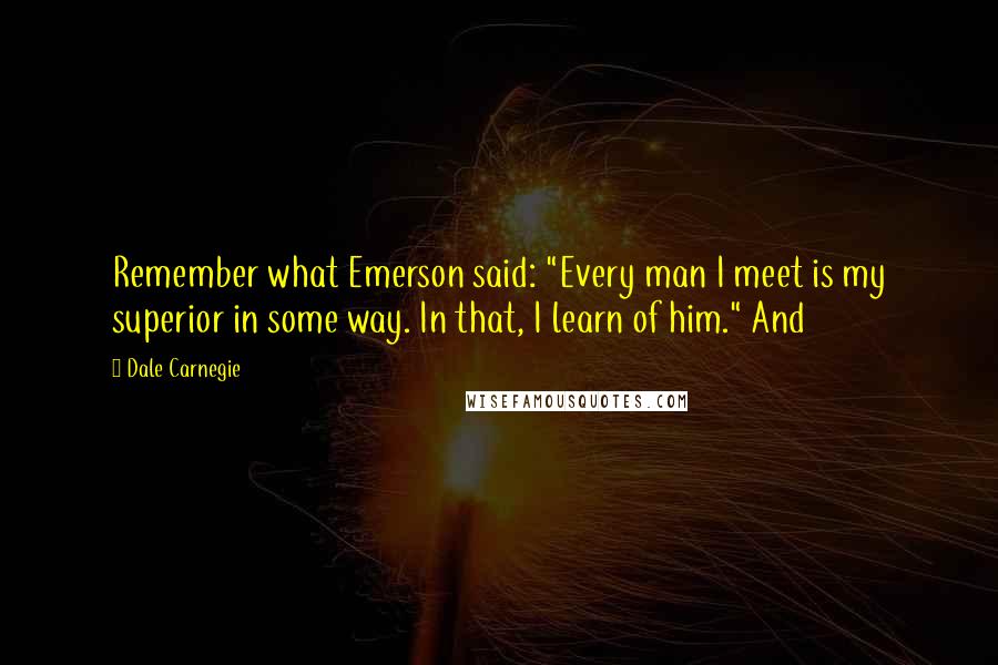 Dale Carnegie Quotes: Remember what Emerson said: "Every man I meet is my superior in some way. In that, I learn of him." And