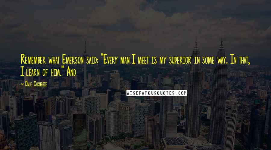 Dale Carnegie Quotes: Remember what Emerson said: "Every man I meet is my superior in some way. In that, I learn of him." And