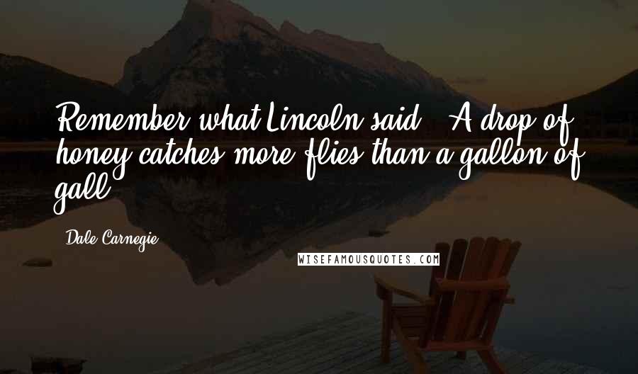 Dale Carnegie Quotes: Remember what Lincoln said: 'A drop of honey catches more flies than a gallon of gall.