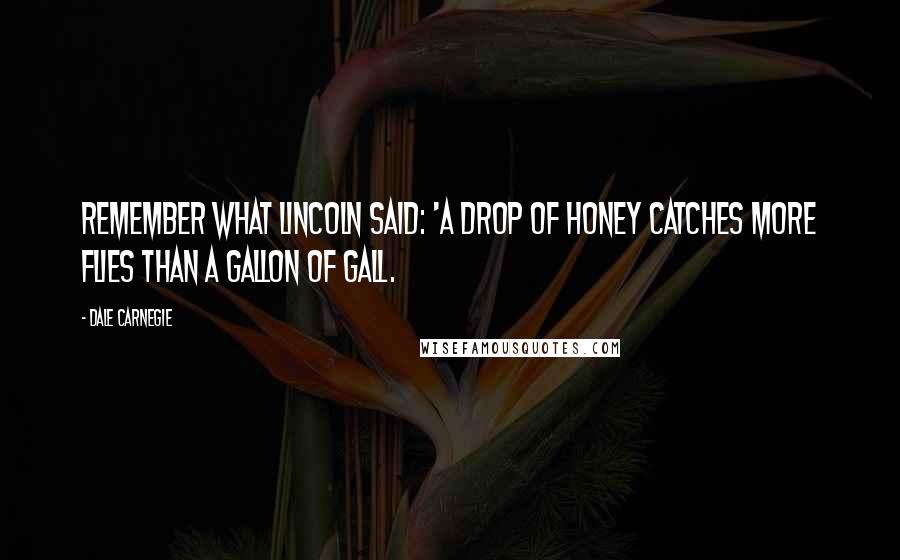 Dale Carnegie Quotes: Remember what Lincoln said: 'A drop of honey catches more flies than a gallon of gall.